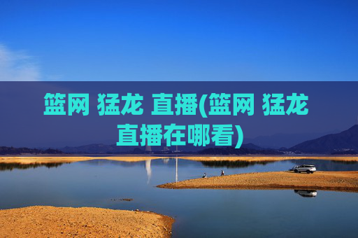 篮网 猛龙 直播(篮网 猛龙 直播在哪看)