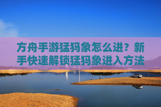 方舟手游猛犸象怎么进?新手快速解锁猛犸象进入方法详解