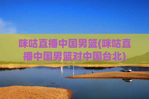咪咕直播中国男篮(咪咕直播中国男篮对中国台北)