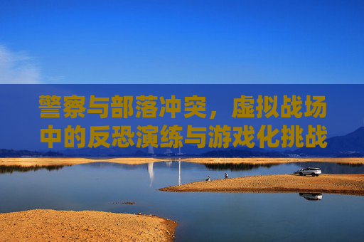 警察与部落冲突,虚拟战场中的反恐演练与游戏化挑战,警察与部落冲突,虚拟战场反恐演练的游戏化挑战
