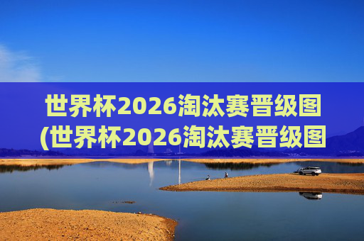 世界杯2026淘汰赛晋级图(世界杯2026淘汰赛晋级图表)