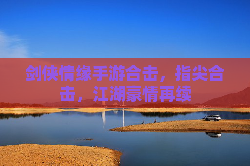 剑侠情缘手游合击,指尖合击,江湖豪情再续