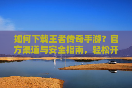 如何下载王者传奇手游?官方渠道与安全指南,轻松开启热血传奇新篇章