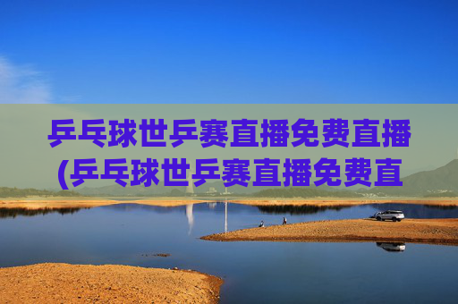 乒乓球世乒赛直播免费直播(乒乓球世乒赛直播免费直播2026年男子)