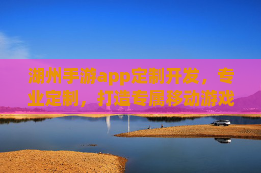 湖州手游app定制开发,专业定制,打造专属移动游戏新体验,湖州手游app定制开发,专业定制,打造专属移动游戏新体验