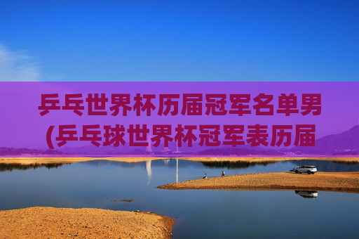 乒乓世界杯历届冠军名单男(乒乓球世界杯冠军表历届)