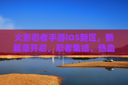 火影忍者手游iOS新区，新篇章开启，忍者集结，热血再燃！火影忍者手游iOS新区，新篇章开启，忍者集结，热血再燃！
