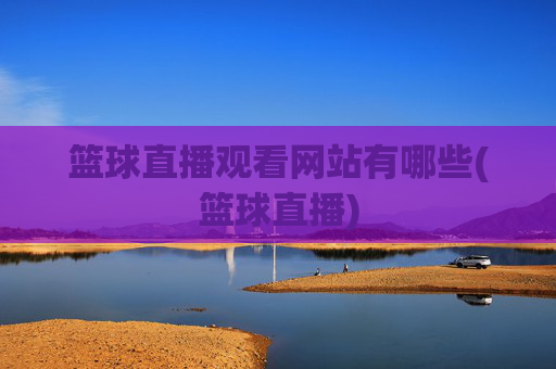 篮球直播观看网站有哪些(篮球直播)