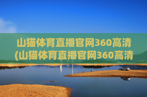山猫体育直播官网360高清(山猫体育直播官网360高清版)山猫体育直播官网360高清版