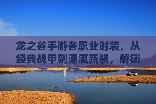 龙之谷手游各职业时装，从经典战甲到潮流新装，解锁你的专属战斗风格