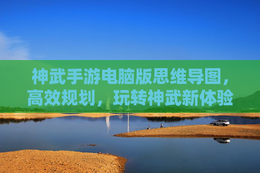 神武手游电脑版思维导图，高效规划，玩转神武新体验