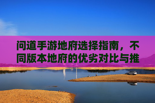 问道手游地府选择指南,不同版本地府的优劣对比与推荐,问道手游地府选择指南,不同版本地府的优劣对比与推荐