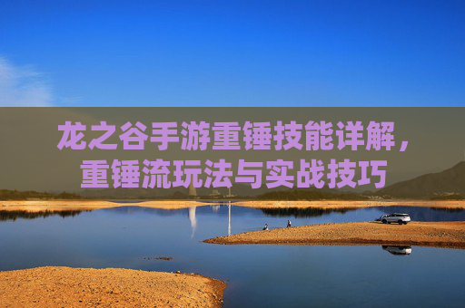 龙之谷手游重锤技能详解，重锤流玩法与实战技巧