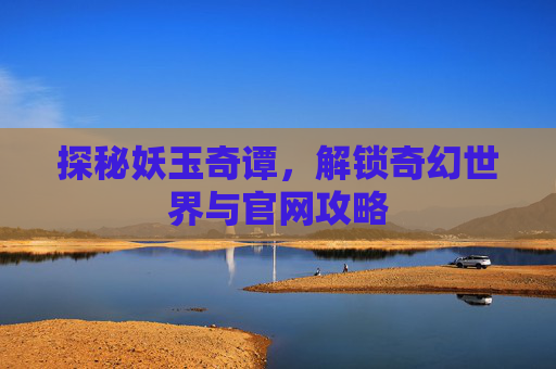 探秘妖玉奇谭,解锁奇幻世界与官网攻略