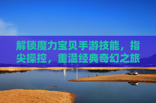 解锁魔力宝贝手游技能,指尖操控,重温经典奇幻之旅