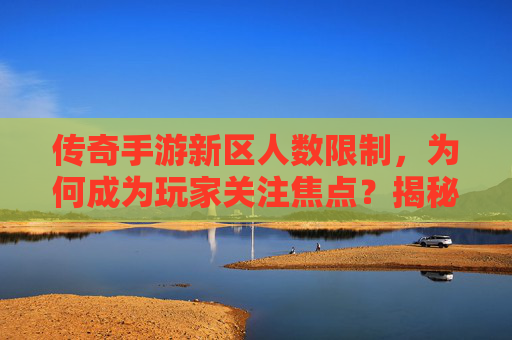 传奇手游新区人数限制，为何成为玩家关注焦点？揭秘新区运营策略与玩家体验