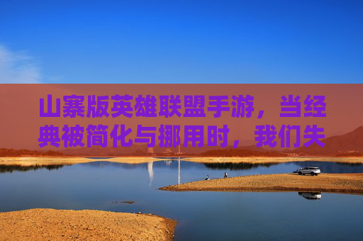 山寨版英雄联盟手游，当经典被简化与挪用时，我们失去了什么？