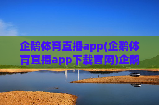 企鹅体育直播app(企鹅体育直播app下载官网)企鹅体育直播app下载官网