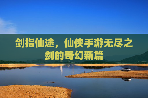 剑指仙途，仙侠手游无尽之剑的奇幻新篇