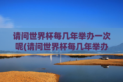 请问世界杯每几年举办一次呢(请问世界杯每几年举办一次呢英语)