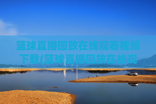 篮球直播回放在线观看视频下载(篮球直播回放在线观看视频下载安装)