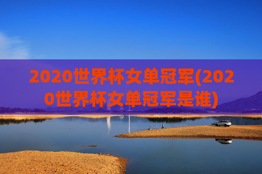 2020世界杯女单冠军(2020世界杯女单冠军是谁)
