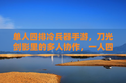 单人四排冷兵器手游，刀光剑影里的多人协作，一人四队的热血开黑新体验