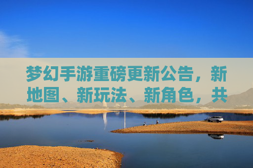 梦幻手游重磅更新公告,新地图、新玩法、新角色,共赴仙境新篇章