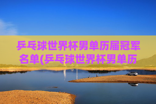 乒乓球世界杯男单历届冠军名单(乒乓球世界杯男单历届冠军名单)