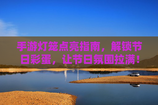 手游灯笼点亮指南,解锁节日彩蛋,让节日氛围拉满!