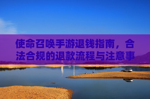 使命召唤手游退钱指南,合法合规的退款流程与注意事项
