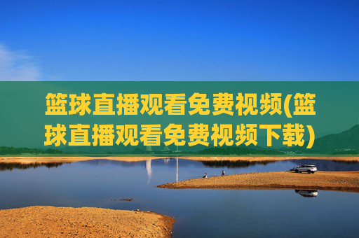 篮球直播观看免费视频(篮球直播观看免费视频下载)篮球直播观看免费视频下载