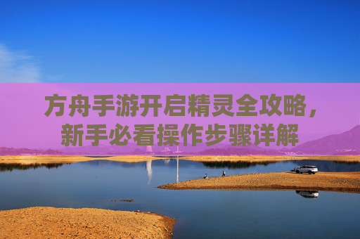 方舟手游开启精灵全攻略,新手必看操作步骤详解