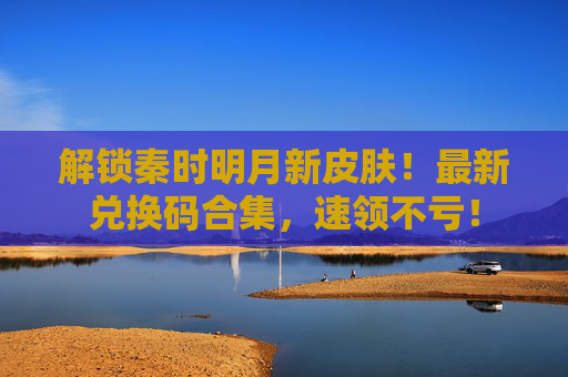 解锁秦时明月新皮肤！最新兑换码合集，速领不亏！