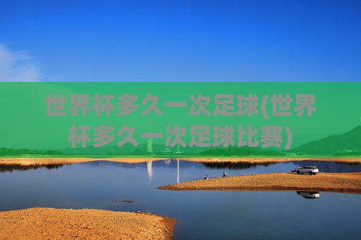 世界杯多久一次足球(世界杯多久一次足球比赛)