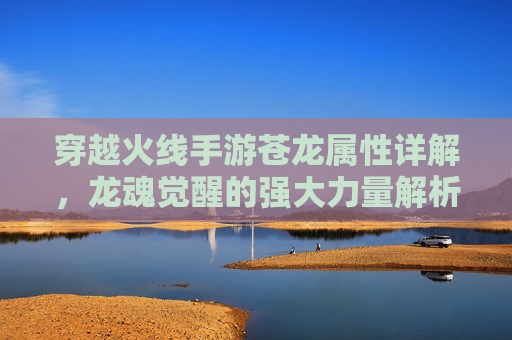 穿越火线手游苍龙属性详解,龙魂觉醒的强大力量解析