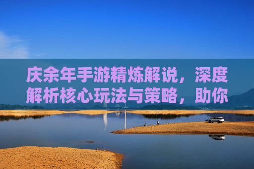 庆余年手游精炼解说，深度解析核心玩法与策略，助你轻松驾驭游戏世界，庆余年手游精炼解说，深度解析核心玩法与策略，助你轻松驾驭游戏世界