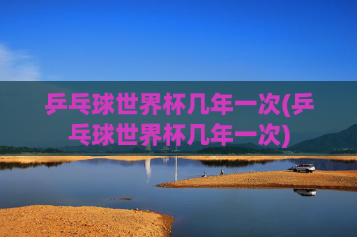 乒乓球世界杯几年一次(乒乓球世界杯几年一次)