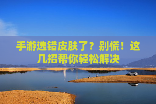 手游选错皮肤了？别慌！这几招帮你轻松解决