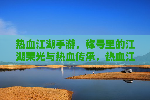 热血江湖手游,称号里的江湖荣光与热血传承,热血江湖手游,称号里的江湖荣光与热血传承