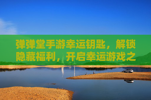 弹弹堂手游幸运钥匙，解锁隐藏福利，开启幸运游戏之旅