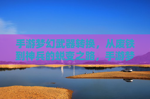 手游梦幻武器转换,从废铁到神兵的蜕变之路,手游梦幻武器转换,从废铁到神兵的蜕变之路