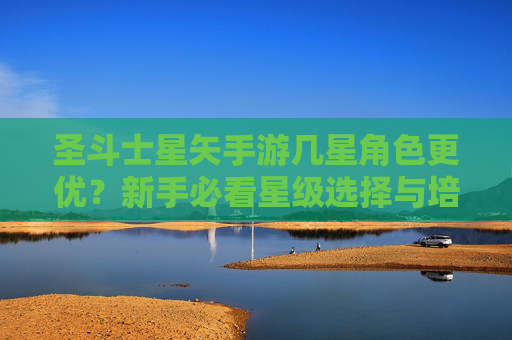 圣斗士星矢手游几星角色更优？新手必看星级选择与培养指南