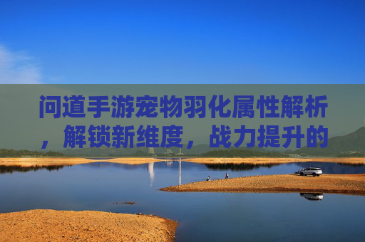 问道手游宠物羽化属性解析,解锁新维度,战力提升的必经之路