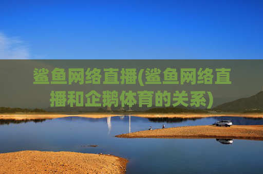 鲨鱼网络直播(鲨鱼网络直播和企鹅体育的关系)