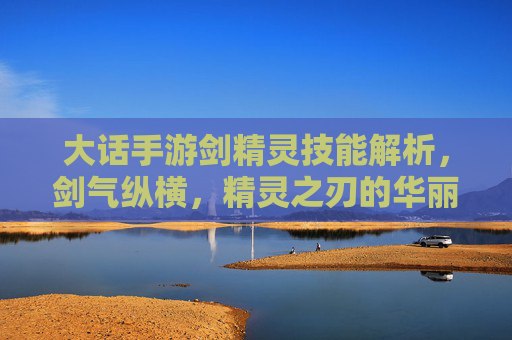 大话手游剑精灵技能解析,剑气纵横,精灵之刃的华丽对决