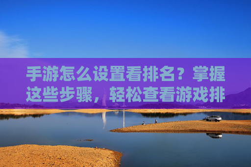 手游怎么设置看排名？掌握这些步骤，轻松查看游戏排名