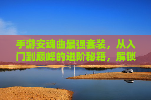 手游安魂曲最强套装，从入门到巅峰的进阶秘籍，解锁极致战斗体验，手游安魂曲最强套装，从入门到巅峰的进阶秘籍，解锁极致战斗体验