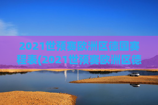 2021世预赛欧洲区德国赛程表(2021世预赛欧洲区德国赛程表格)