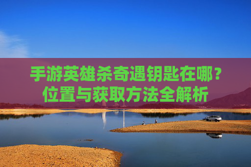 手游英雄杀奇遇钥匙在哪？位置与获取方法全解析